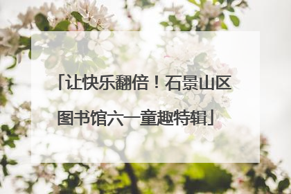 让快乐翻倍！石景山区图书馆六一童趣特辑