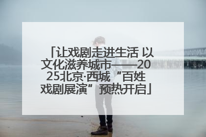 让戏剧走进生活 以文化滋养城市——2025北京·西城“百姓戏剧展演”预热开启