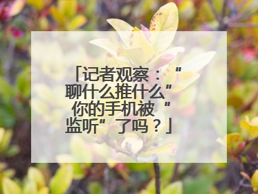 记者观察：“聊什么推什么” 你的手机被“监听”了吗？