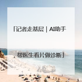 记者走基层｜AI助手，帮医生看片做诊断