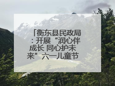 衡东县民政局：开展“润心伴成长 同心护未来”六一儿童节系列关爱活动