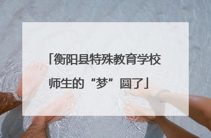 衡阳县特殊教育学校师生的“梦”圆了