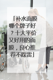 补水面膜哪个牌子好？十大平价又好用的面膜，良心推荐不踩雷