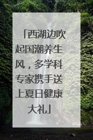 西湖边吹起国潮养生风，多学科专家携手送上夏日健康大礼