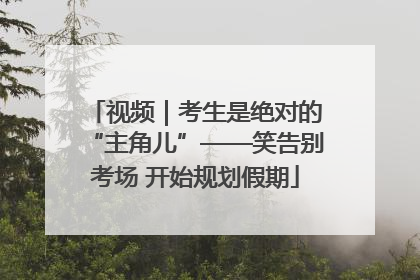 视频｜考生是绝对的“主角儿”——笑告别考场 开始规划假期