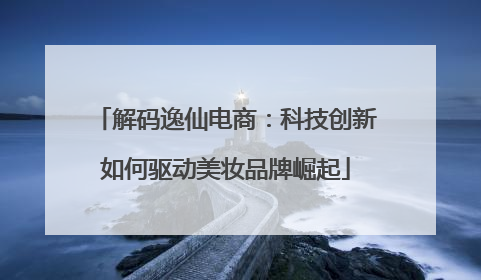 解码逸仙电商：科技创新如何驱动美妆品牌崛起