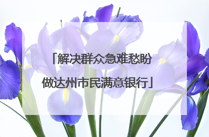解决群众急难愁盼 做达州市民满意银行
