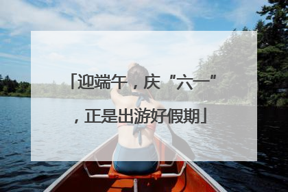 迎端午，庆“六一”，正是出游好假期