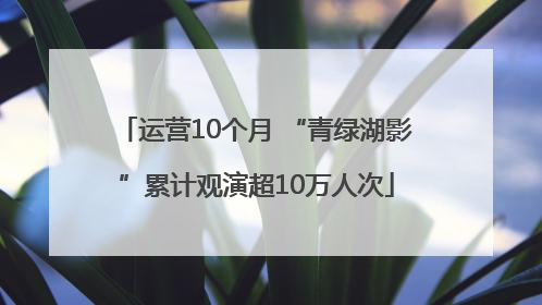 运营10个月 “青绿湖影”累计观演超10万人次