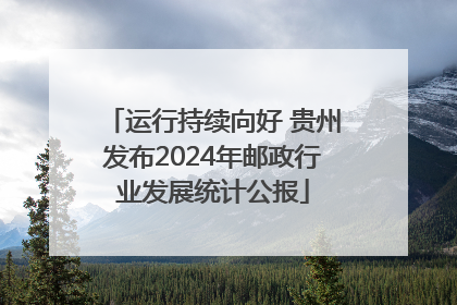 运行持续向好 贵州发布2024年邮政行业发展统计公报