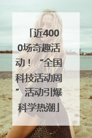 近4000场奇趣活动！“全国科技活动周”活动引爆科学热潮
