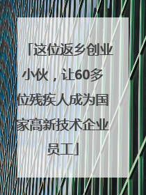 这位返乡创业小伙，让60多位残疾人成为国家高新技术企业员工