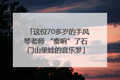 这位70多岁的手风琴老师 “奏响”了石门山里娃的音乐梦