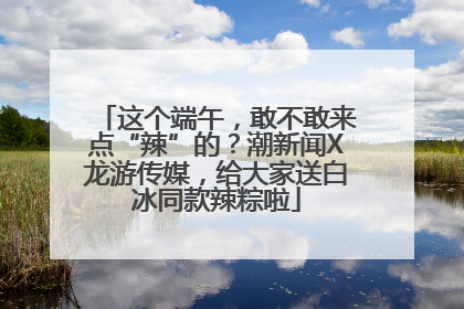 这个端午，敢不敢来点“辣”的？潮新闻X龙游传媒，给大家送白冰同款辣粽啦