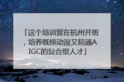 这个培训营在杭州开班，培养既懂动漫又精通AIGC的复合型人才