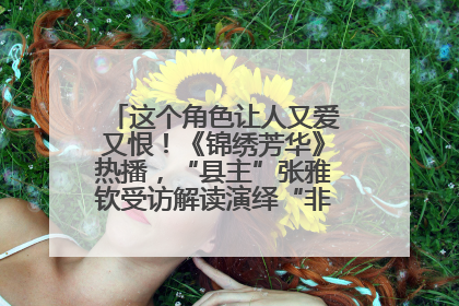 这个角色让人又爱又恨！《锦绣芳华》热播，“县主”张雅钦受访解读演绎“非典型恶女”