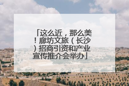 这么近，那么美！廊坊文旅（长沙）招商引资和产业宣传推介会举办