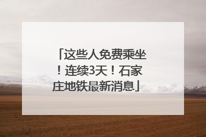 这些人免费乘坐！连续3天！石家庄地铁最新消息