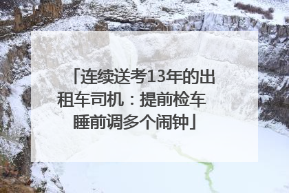 连续送考13年的出租车司机：提前检车 睡前调多个闹钟