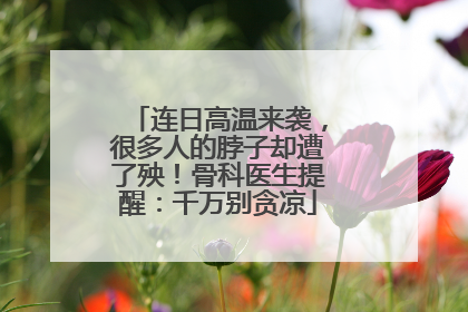 连日高温来袭，很多人的脖子却遭了殃！骨科医生提醒：千万别贪凉