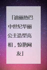 迪丽热巴中世纪华丽公主造型亮相，惊艳网友