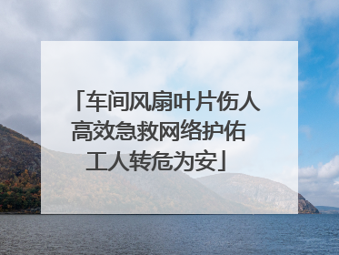 车间风扇叶片伤人 高效急救网络护佑工人转危为安