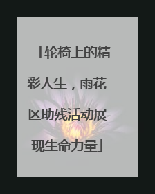 轮椅上的精彩人生，雨花区助残活动展现生命力量