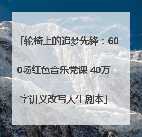 轮椅上的追梦先锋：600场红色音乐党课 40万字讲义改写人生剧本