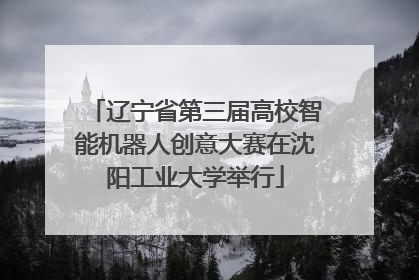 辽宁省第三届高校智能机器人创意大赛在沈阳工业大学举行