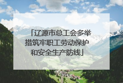 辽源市总工会多举措筑牢职工劳动保护和安全生产防线