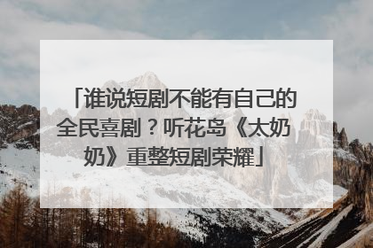 谁说短剧不能有自己的全民喜剧？听花岛《太奶奶》重整短剧荣耀