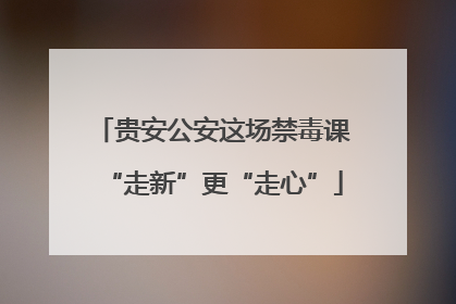 贵安公安这场禁毒课“走新”更“走心”