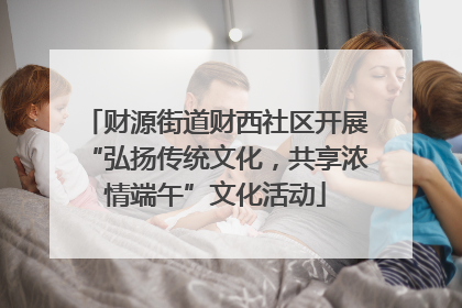 财源街道财西社区开展“弘扬传统文化，共享浓情端午”文化活动