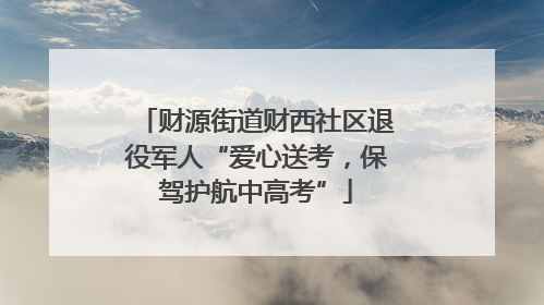 财源街道财西社区退役军人“爱心送考，保驾护航中高考”