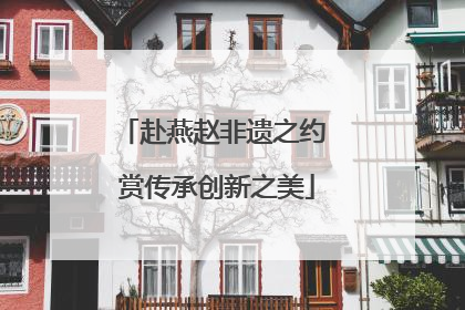 赴燕赵非遗之约 赏传承创新之美