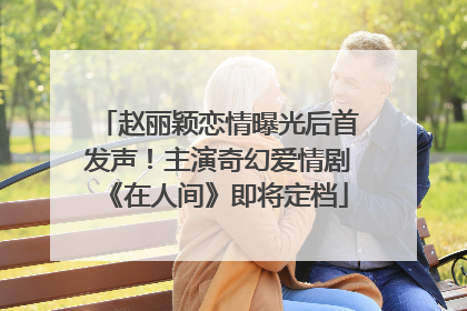 赵丽颖恋情曝光后首发声！主演奇幻爱情剧《在人间》即将定档