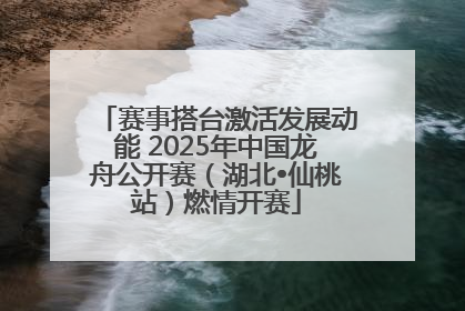 赛事搭台激活发展动能 2025年中国龙舟公开赛（湖北•仙桃站）燃情开赛