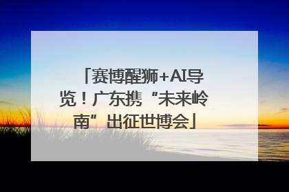 赛博醒狮+AI导览！广东携“未来岭南”出征世博会
