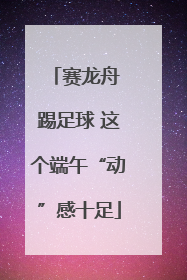 赛龙舟 踢足球 这个端午“动”感十足