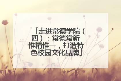 走进常德学院（四）：常德常新 惟精惟一，打造特色校园文化品牌