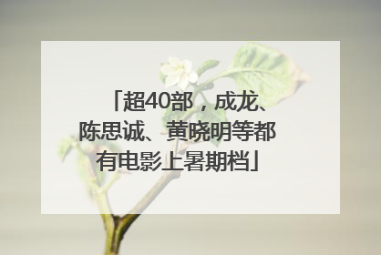 超40部，成龙、陈思诚、黄晓明等都有电影上暑期档