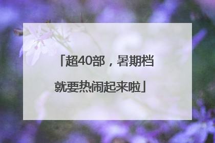超40部，暑期档就要热闹起来啦