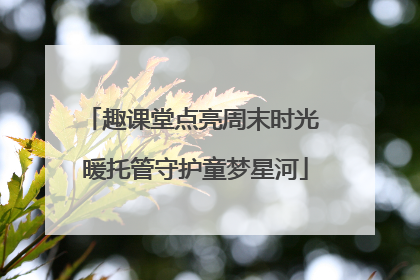 趣课堂点亮周末时光 暖托管守护童梦星河
