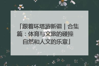 跟着环塔游新疆｜合集篇：体育与文旅的碰撞 自然和人文的乐章