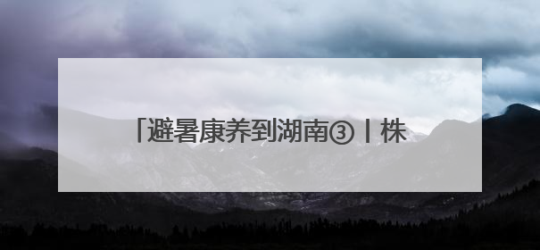 避暑康养到湖南③丨株洲：炎陵神农谷&茶陵花湖谷 夏日消暑好去处