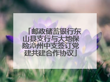 邮政储蓄银行东山县支行与大地保险漳州中支签订党建共建合作协议