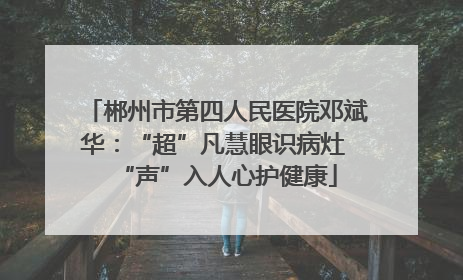 郴州市第四人民医院邓斌华：“超”凡慧眼识病灶 “声”入人心护健康