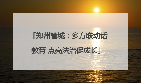 郑州管城：多方联动话教育 点亮法治促成长