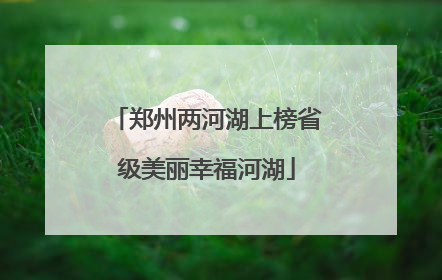 郑州两河湖上榜省级美丽幸福河湖