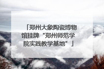 郑州大象陶瓷博物馆挂牌“郑州师范学院实践教学基地”